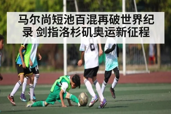马尔尚短池百混再破世界纪录 剑指洛杉矶奥运新征程