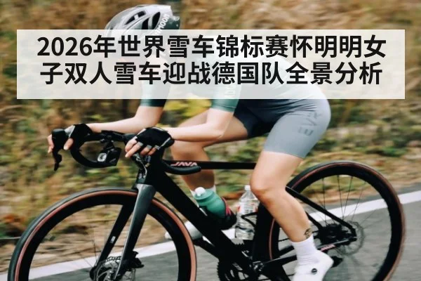 2026年世界雪车锦标赛怀明明女子双人雪车迎战德国队全景分析