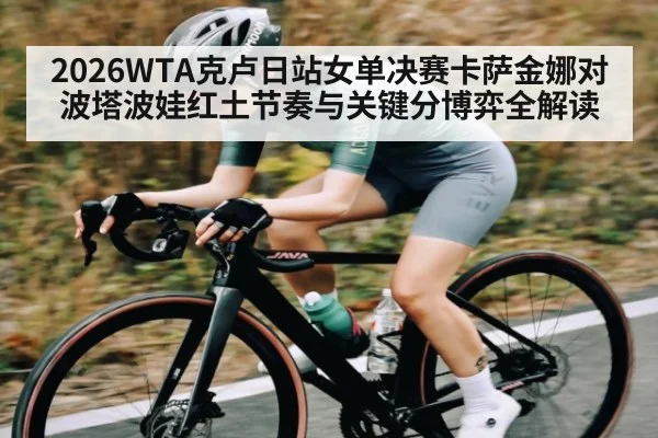 2026WTA克卢日站女单决赛卡萨金娜对波塔波娃红土节奏与关键分博弈全解读